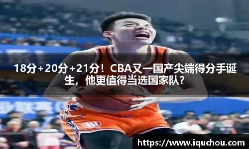 18分+20分+21分！CBA又一国产尖端得分手诞生，他更值得当选国家队？